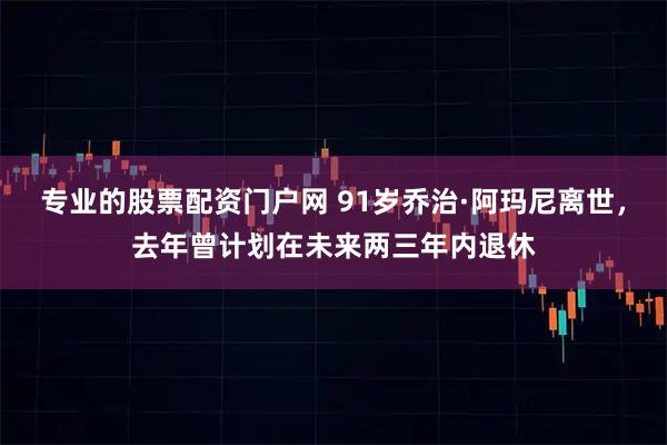 专业的股票配资门户网 91岁乔治·阿玛尼离世，去年曾计划在未来两三年内退休