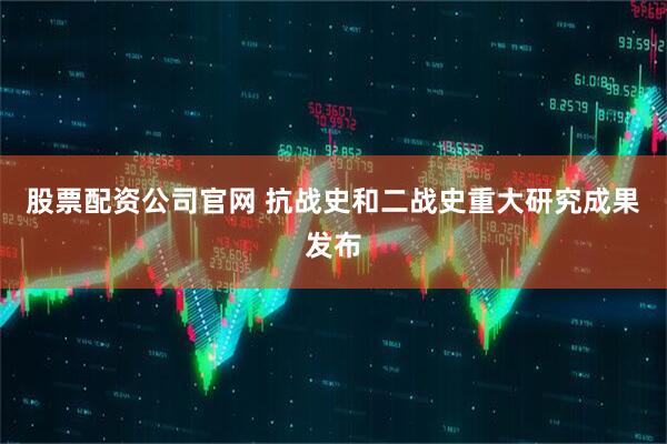 股票配资公司官网 抗战史和二战史重大研究成果发布