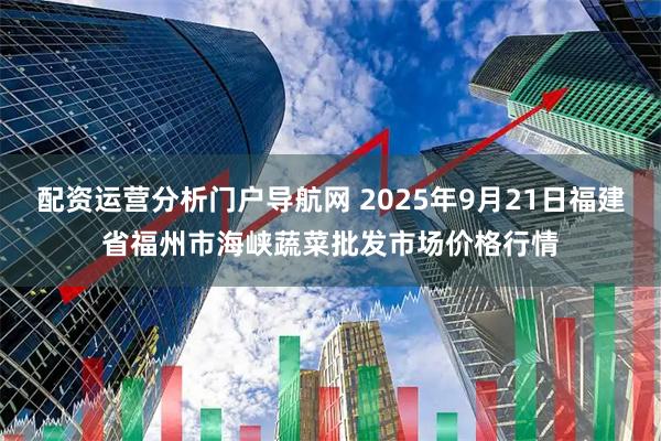 配资运营分析门户导航网 2025年9月21日福建省福州市海峡蔬菜批发市场价格行情