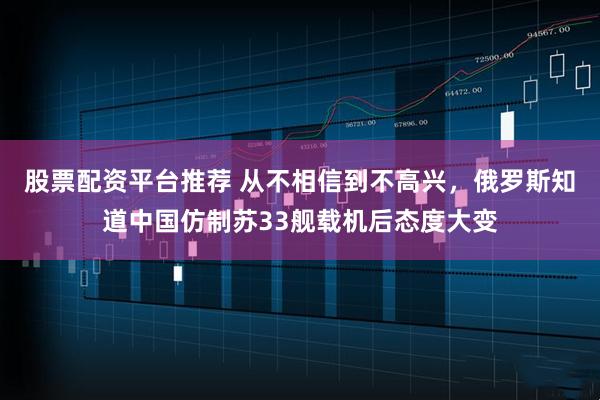 股票配资平台推荐 从不相信到不高兴，俄罗斯知道中国仿制苏33舰载机后态度大变