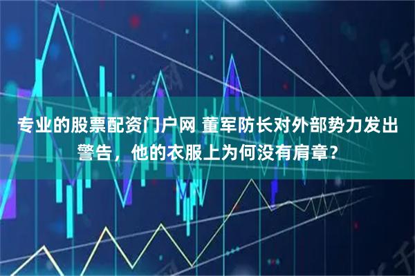 专业的股票配资门户网 董军防长对外部势力发出警告，他的衣服上为何没有肩章？