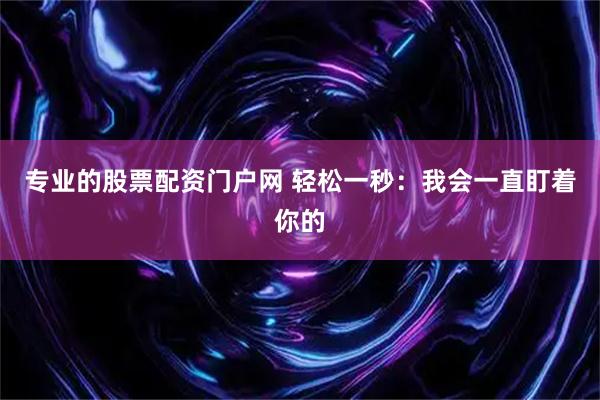 专业的股票配资门户网 轻松一秒：我会一直盯着你的