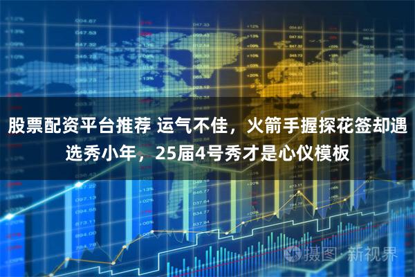 股票配资平台推荐 运气不佳，火箭手握探花签却遇选秀小年，25届4号秀才是心仪模板