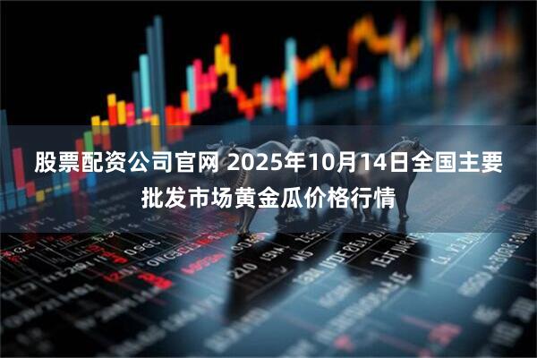 股票配资公司官网 2025年10月14日全国主要批发市场黄金瓜价格行情