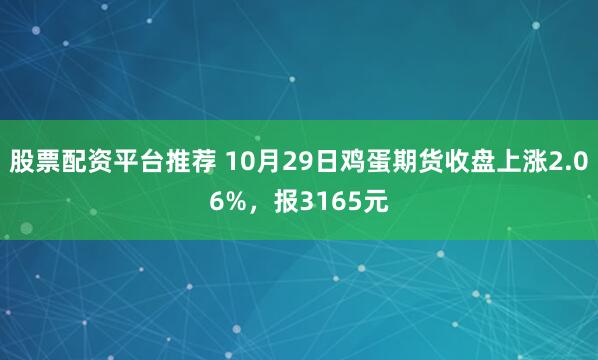 股票配资平台推荐 10月29日鸡蛋期货收盘上涨2.06%，报3165元