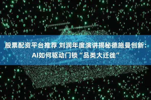 股票配资平台推荐 刘润年度演讲揭秘德施曼创新：AI如何驱动门锁“品类大迁徙”
