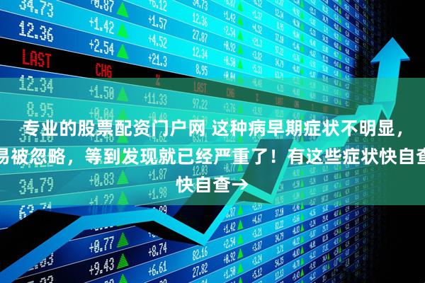 专业的股票配资门户网 这种病早期症状不明显，极易被忽略，等到发现就已经严重了！有这些症状快自查→