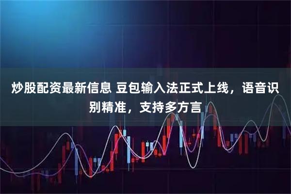炒股配资最新信息 豆包输入法正式上线，语音识别精准，支持多方言