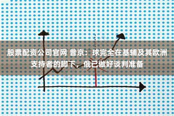 股票配资公司官网 普京：球完全在基辅及其欧洲支持者的脚下，俄已做好谈判准备