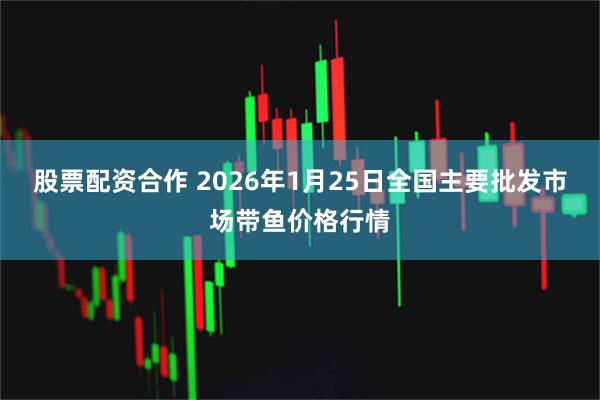 股票配资合作 2026年1月25日全国主要批发市场带鱼价格行情